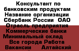 Консультант по банковским продуктам › Название организации ­ Сбербанк России, ОАО › Отрасль предприятия ­ Коммерческие банки › Минимальный оклад ­ 1 - Все города Работа » Вакансии   . Алтайский край,Славгород г.